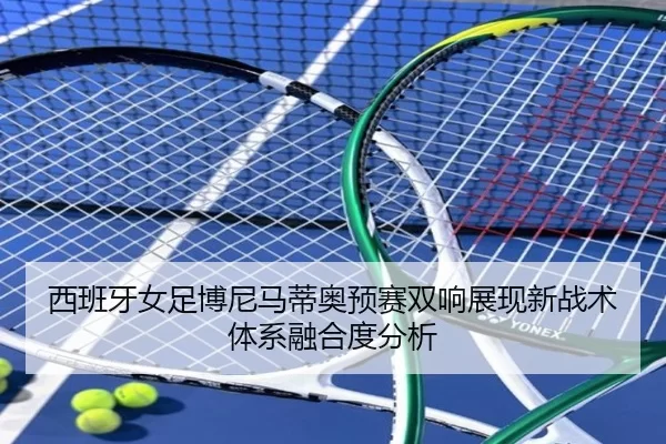 西班牙女足博尼马蒂奥预赛双响展现新战术体系融合度分析